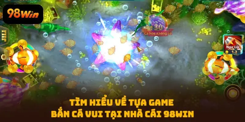 Tìm hiểu về tựa game Bắn Cá Vui tại nhà cái 98WIN